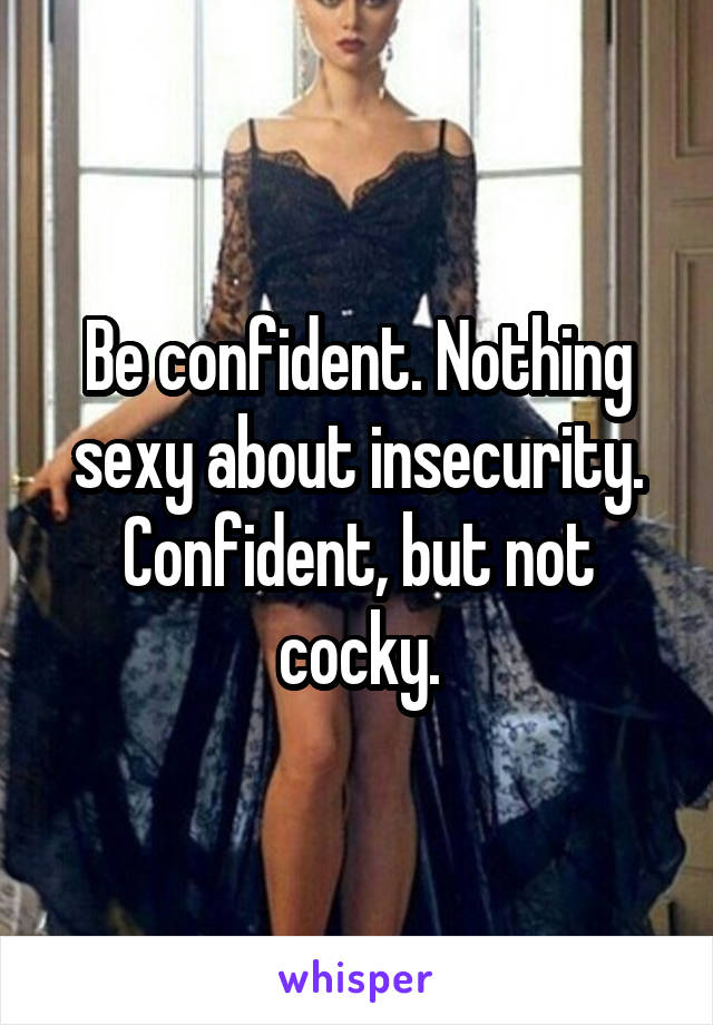 Be confident. Nothing sexy about insecurity. Confident, but not cocky.