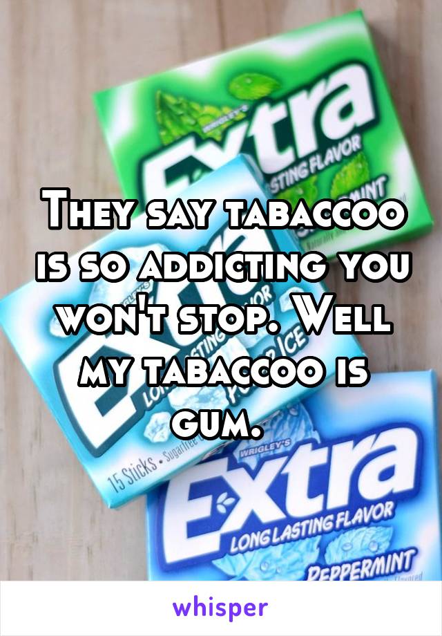 They say tabaccoo is so addicting you won't stop. Well my tabaccoo is gum. 