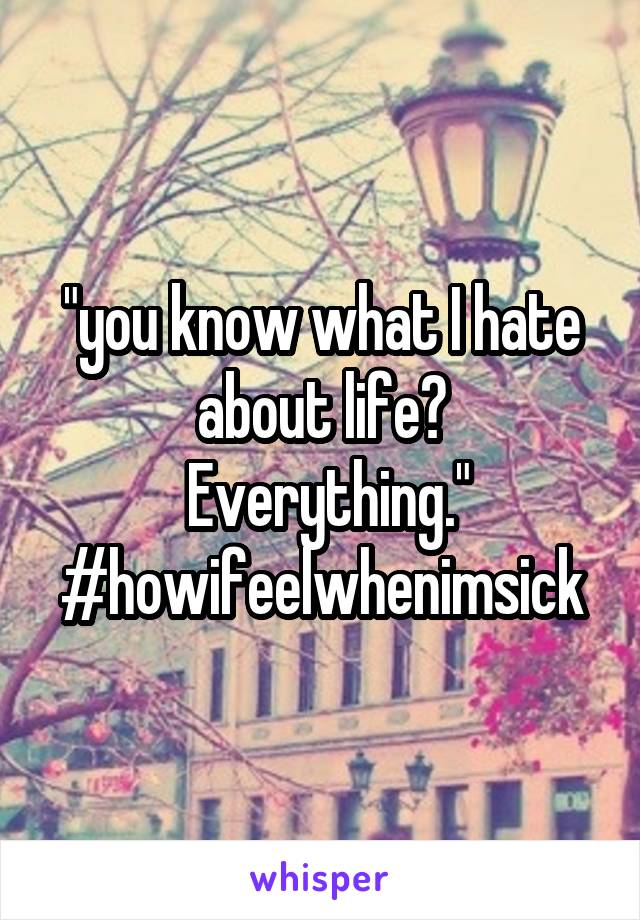 "you know what I hate about life?
 Everything."
#howifeelwhenimsick