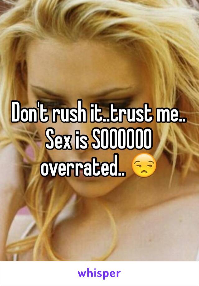 Don't rush it..trust me.. Sex is SOOOOOO overrated.. 😒