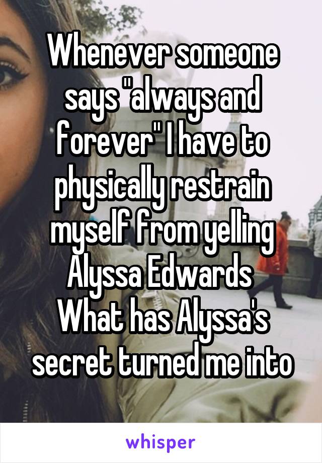 Whenever someone says "always and forever" I have to physically restrain myself from yelling Alyssa Edwards 
What has Alyssa's secret turned me into
