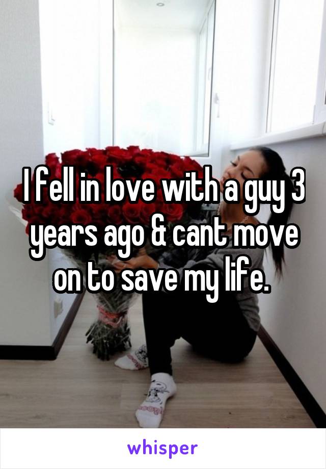 I fell in love with a guy 3 years ago & cant move on to save my life. 