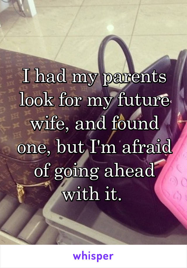 I had my parents look for my future wife, and found one, but I'm afraid of going ahead with it. 