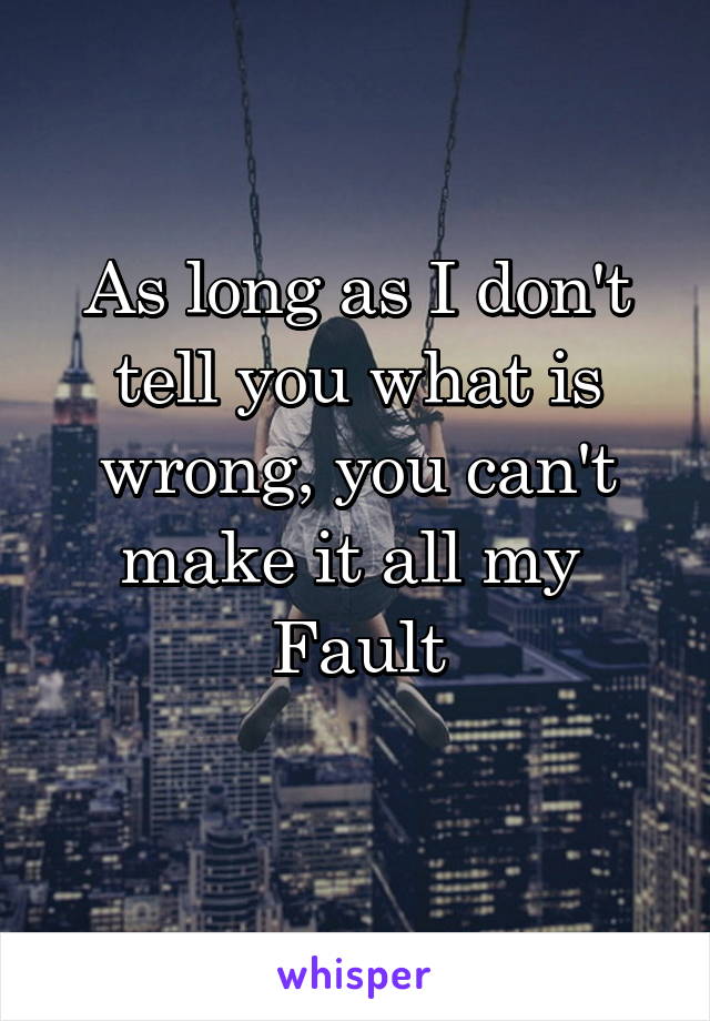 As long as I don't tell you what is wrong, you can't make it all my 
Fault
