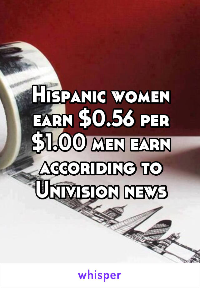 Hispanic women earn $0.56 per $1.00 men earn accoriding to Univision news