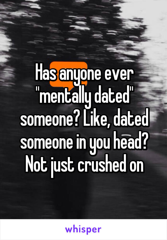 Has anyone ever "mentally dated" someone? Like, dated someone in you head? Not just crushed on