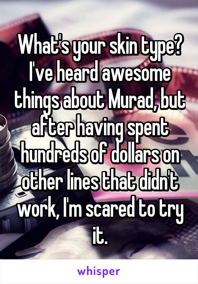 What's your skin type? I've heard awesome things about Murad, but after having spent hundreds of dollars on other lines that didn't work, I'm scared to try it.