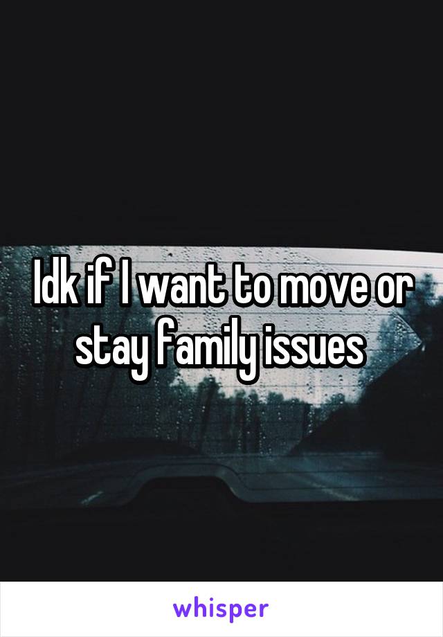 Idk if I want to move or stay family issues 