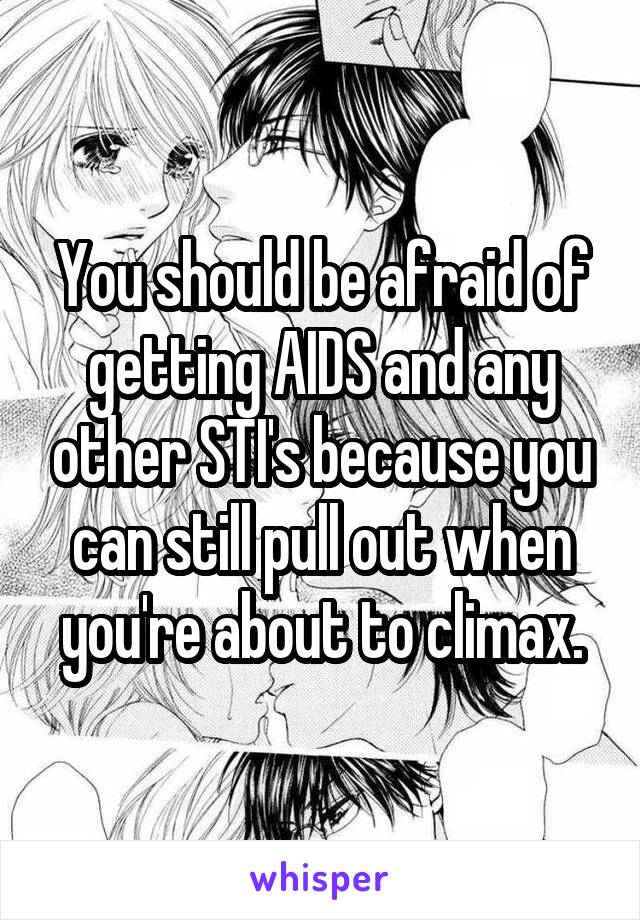 You should be afraid of getting AIDS and any other STI's because you can still pull out when you're about to climax.