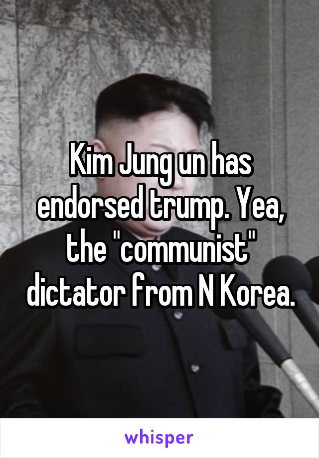 Kim Jung un has endorsed trump. Yea, the "communist" dictator from N Korea.