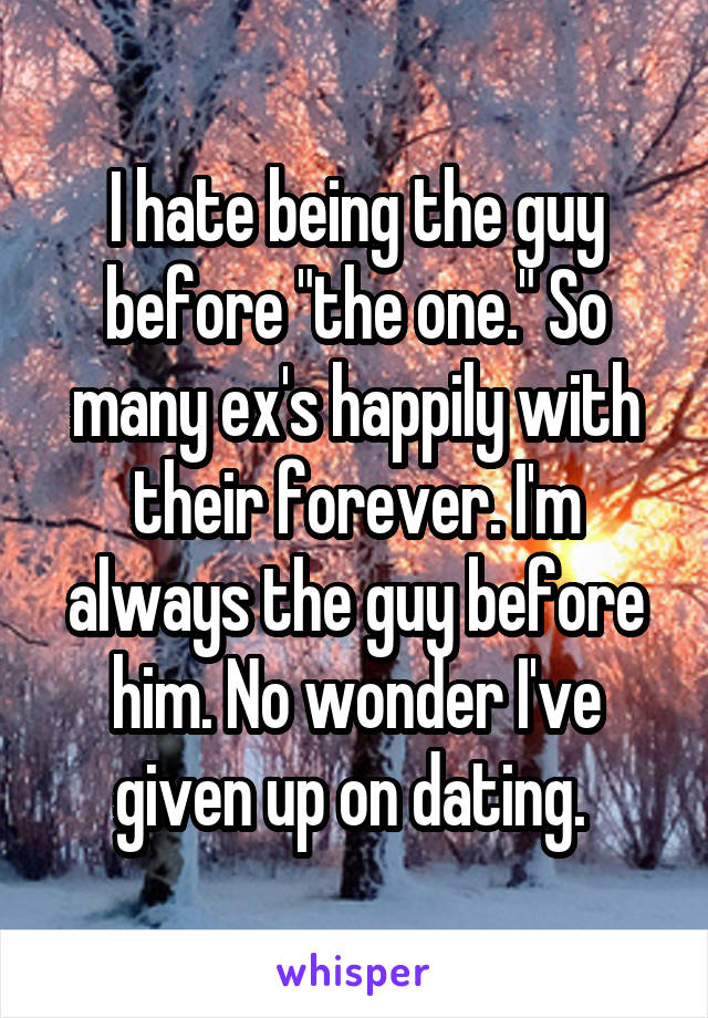 I hate being the guy before "the one." So many ex's happily with their forever. I'm always the guy before him. No wonder I've given up on dating. 