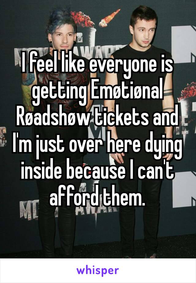 I feel like everyone is getting Emøtiønal Røadshøw tickets and I'm just over here dying inside because I can't afford them.