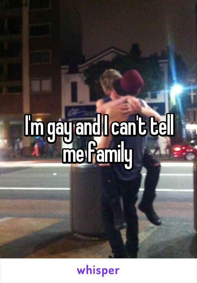 I'm gay and I can't tell me family 