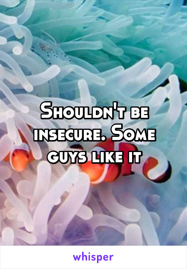 Shouldn't be insecure. Some guys like it