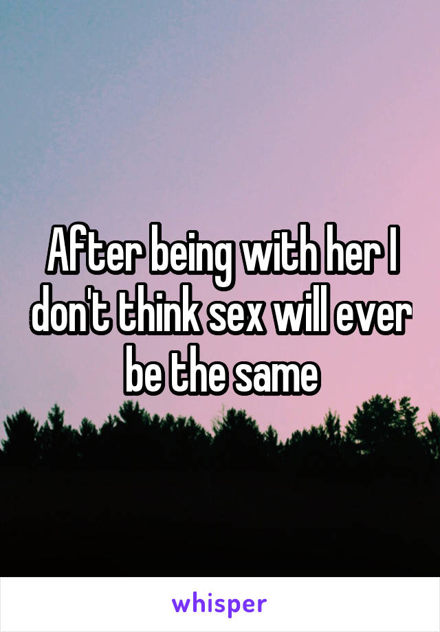 After being with her I don't think sex will ever be the same