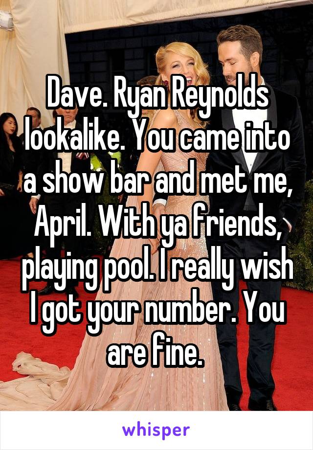 Dave. Ryan Reynolds lookalike. You came into a show bar and met me, April. With ya friends, playing pool. I really wish I got your number. You are fine. 