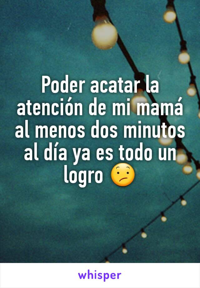 Poder acatar la atención de mi mamá al menos dos minutos al día ya es todo un logro 😕