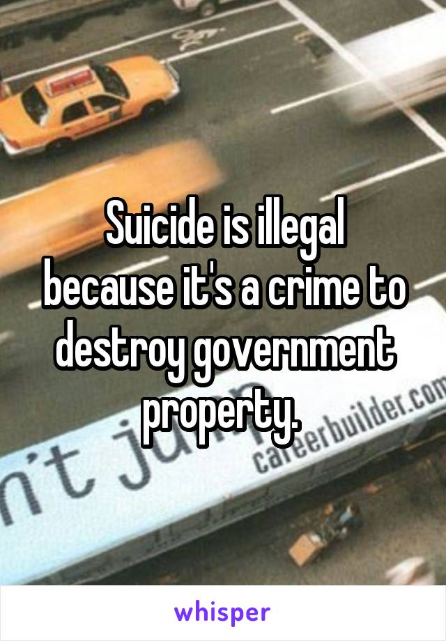 Suicide is illegal
because it's a crime to destroy government property. 