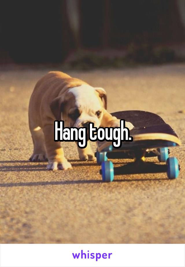 Hang tough.