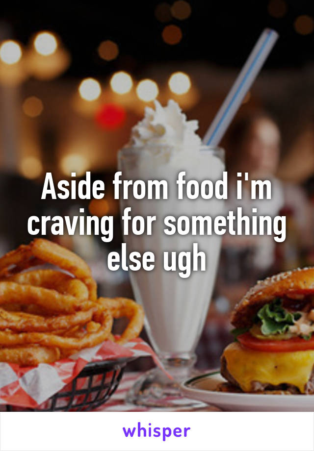 Aside from food i'm craving for something else ugh