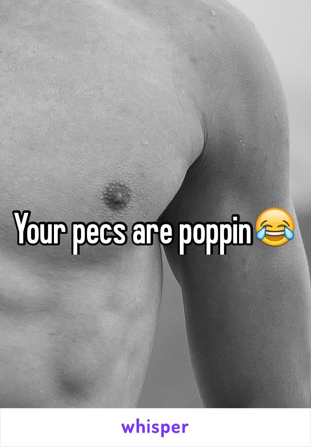 Your pecs are poppin😂