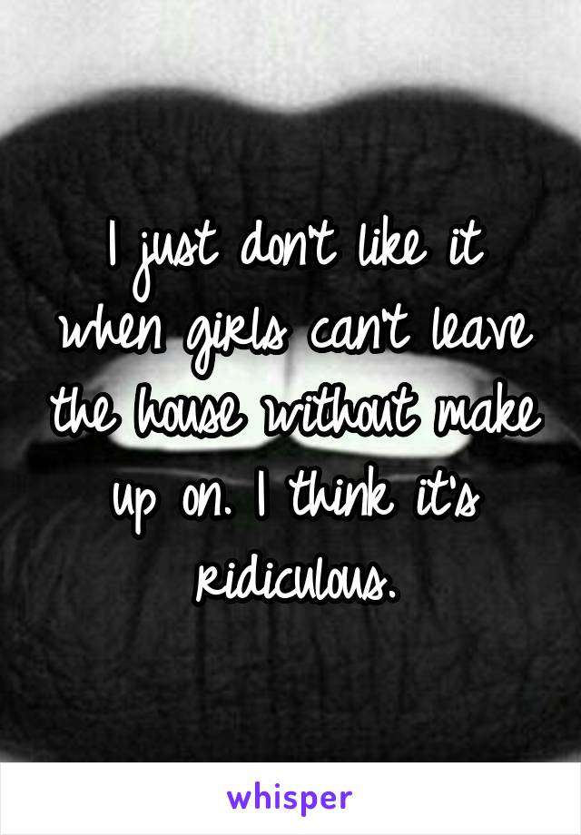 I just don't like it when girls can't leave the house without make up on. I think it's ridiculous.