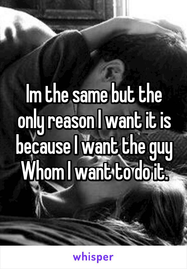 Im the same but the only reason I want it is because I want the guy Whom I want to do it.