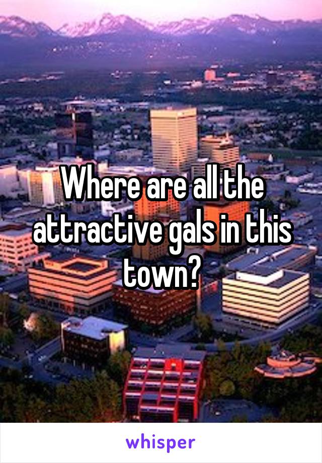 Where are all the attractive gals in this town?