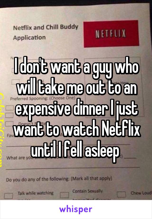 I don't want a guy who will take me out to an expensive dinner I just want to watch Netflix until I fell asleep 