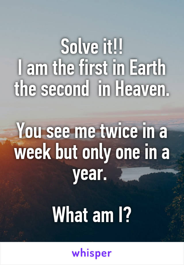 Solve it!!
I am the first in Earth the second  in Heaven.

You see me twice in a week but only one in a year. 

What am I?