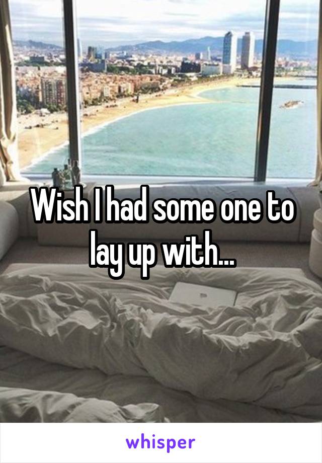 Wish I had some one to lay up with...