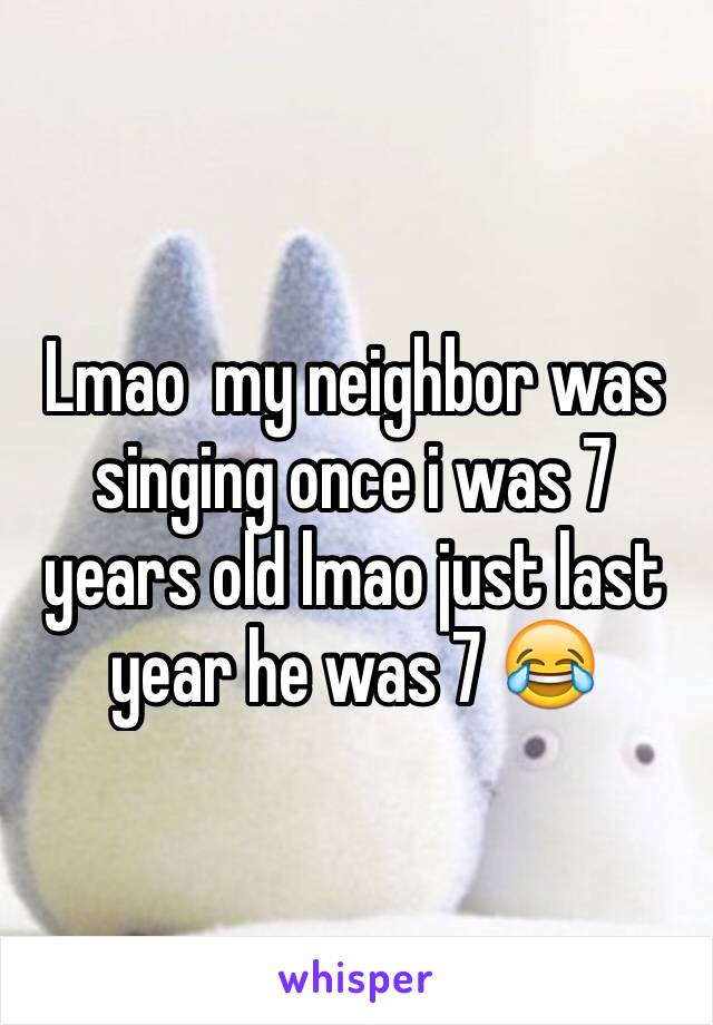 Lmao  my neighbor was singing once i was 7 years old lmao just last year he was 7 😂