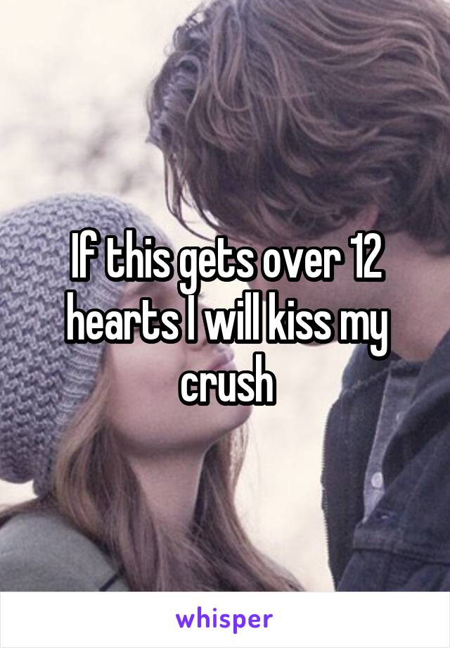 If this gets over 12 hearts I will kiss my crush