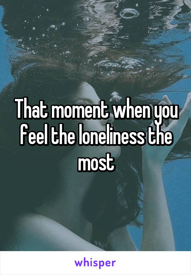 That moment when you feel the loneliness the most