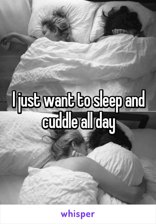 I just want to sleep and cuddle all day