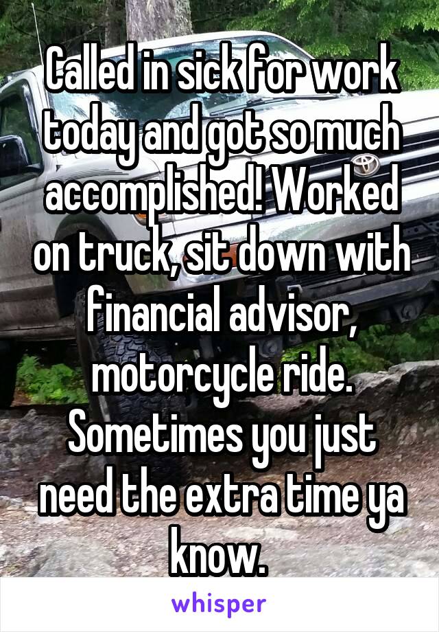 Called in sick for work today and got so much accomplished! Worked on truck, sit down with financial advisor, motorcycle ride. Sometimes you just need the extra time ya know. 