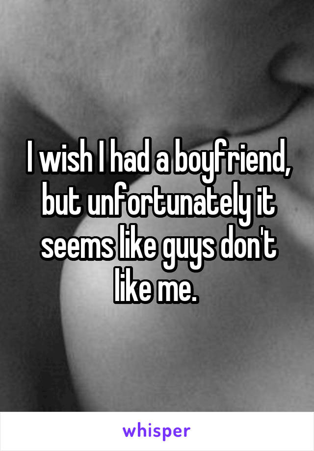 I wish I had a boyfriend, but unfortunately it seems like guys don't like me. 