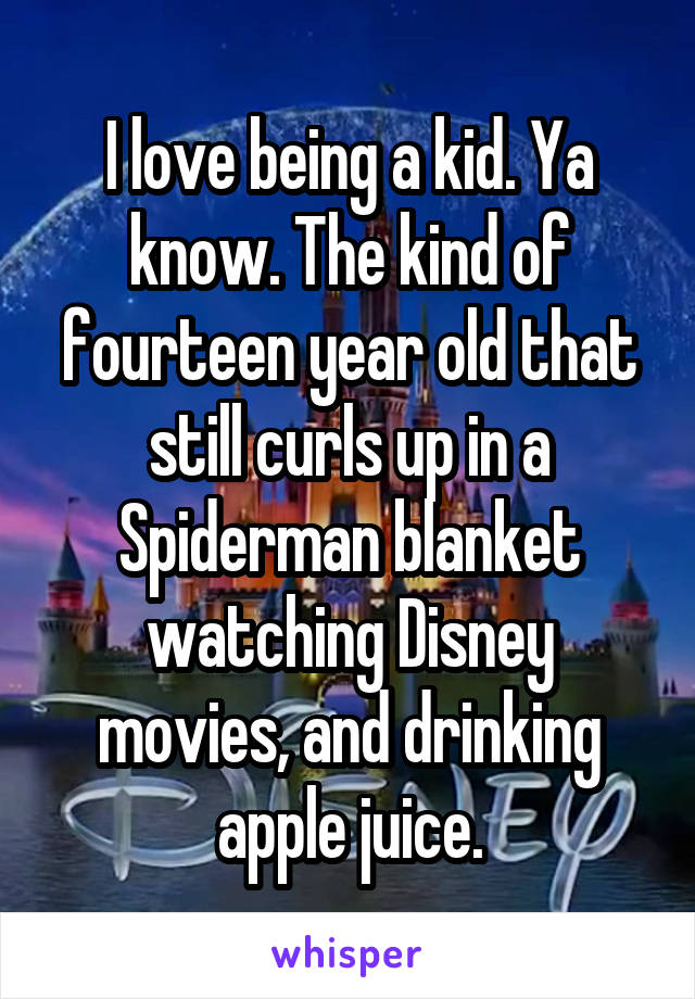 I love being a kid. Ya know. The kind of fourteen year old that still curls up in a Spiderman blanket watching Disney movies, and drinking apple juice.