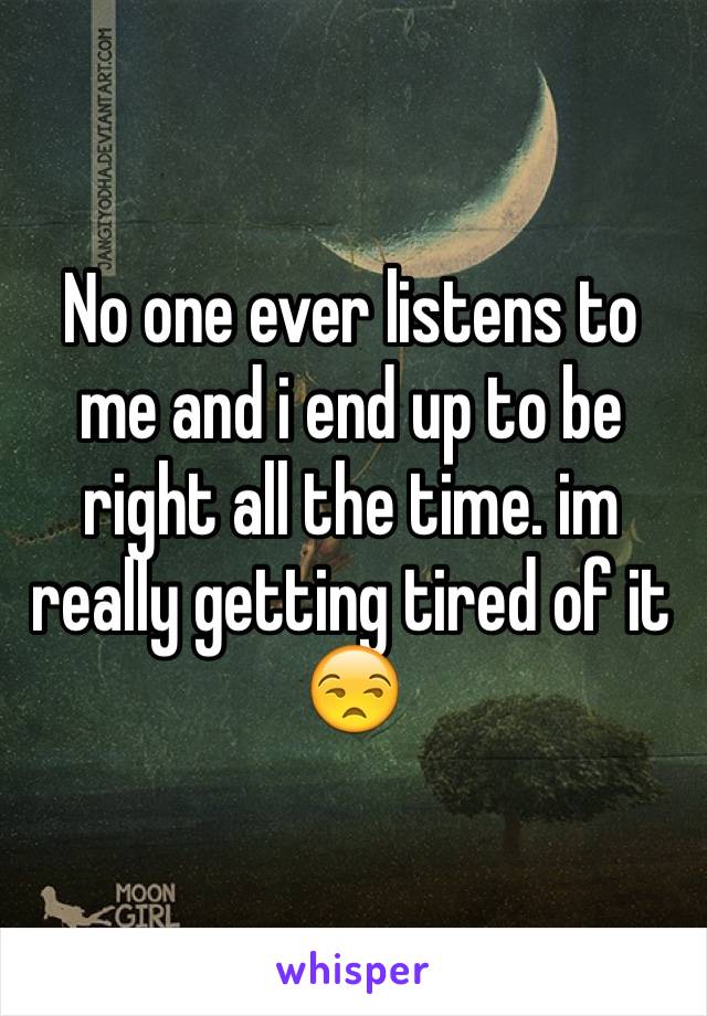 No one ever listens to me and i end up to be right all the time. im really getting tired of it 😒