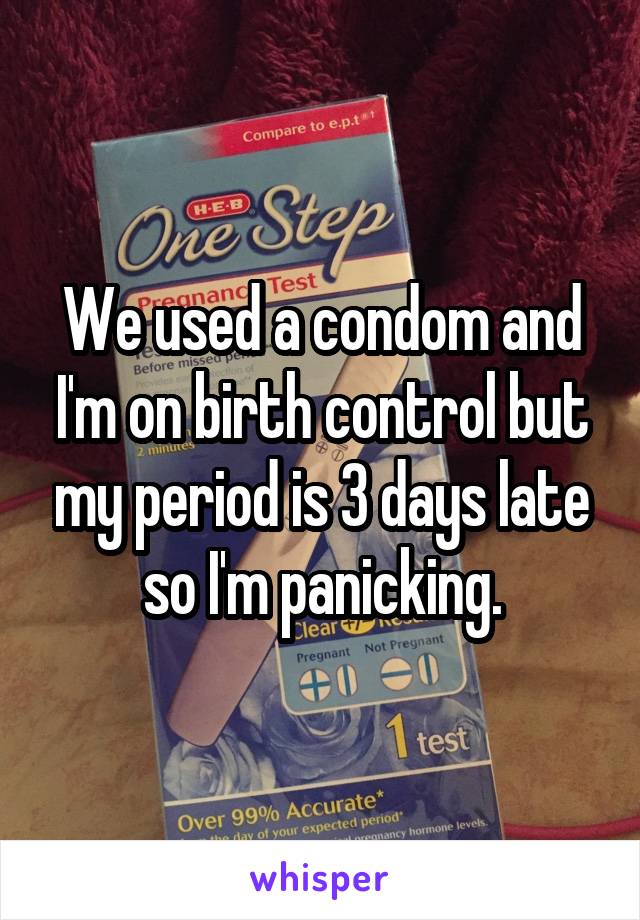 We used a condom and I'm on birth control but my period is 3 days late so I'm panicking.