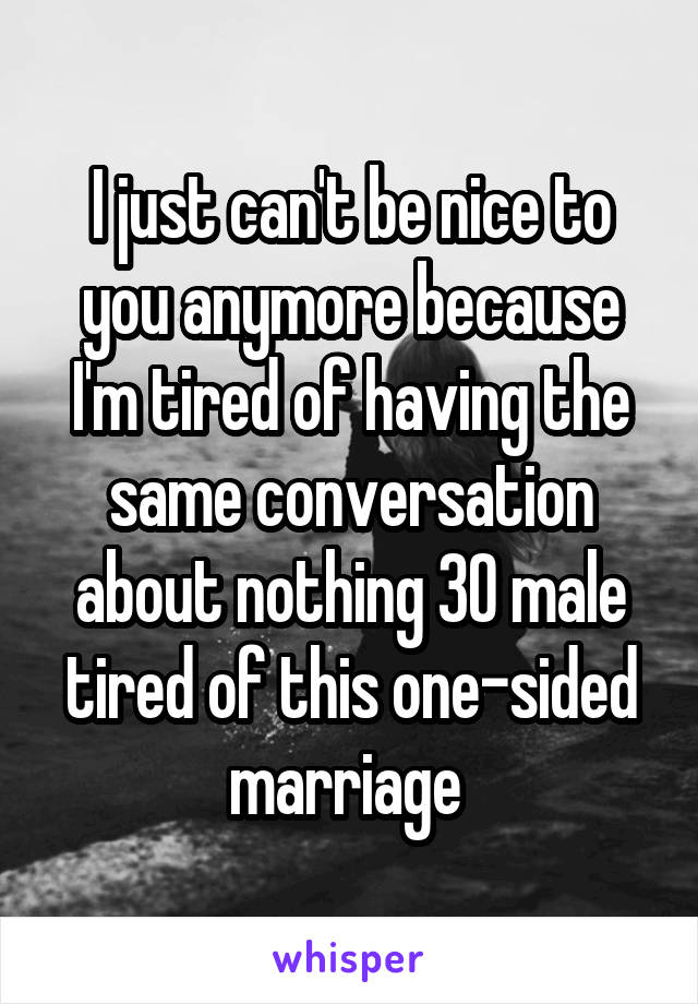 I just can't be nice to you anymore because I'm tired of having the same conversation about nothing 30 male tired of this one-sided marriage 