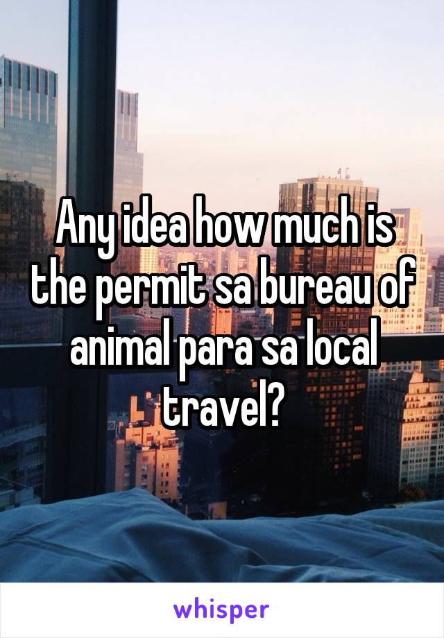 Any idea how much is the permit sa bureau of animal para sa local travel?