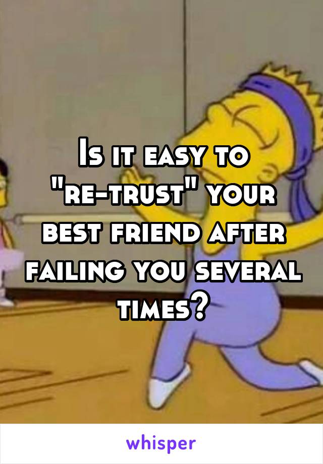 Is it easy to "re-trust" your best friend after failing you several times?