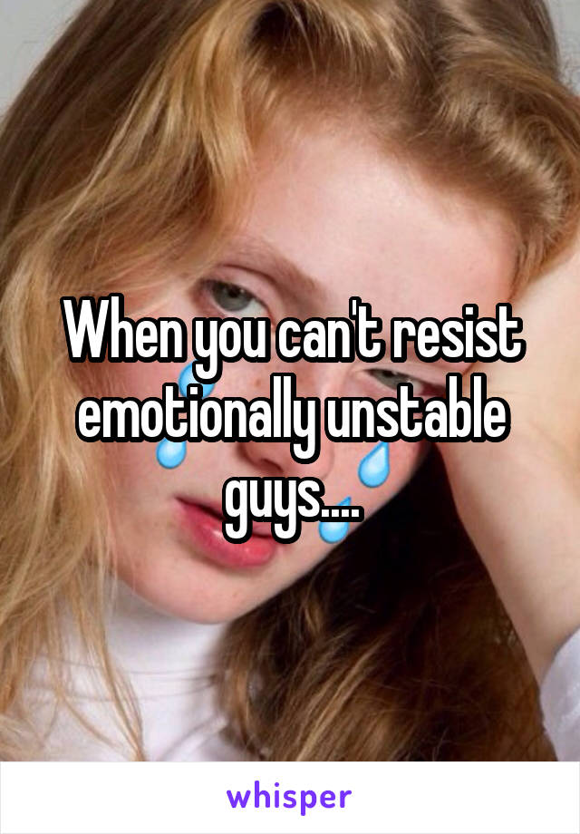 When you can't resist emotionally unstable guys....