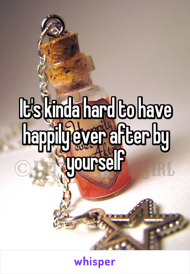 It's kinda hard to have happily ever after by yourself