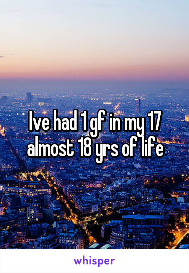 Ive had 1 gf in my 17 almost 18 yrs of life