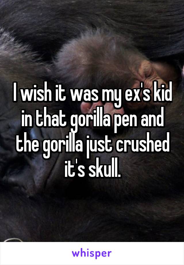 I wish it was my ex's kid in that gorilla pen and the gorilla just crushed it's skull.