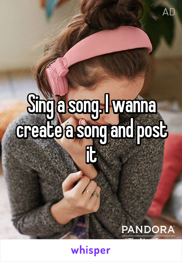 Sing a song. I wanna create a song and post it