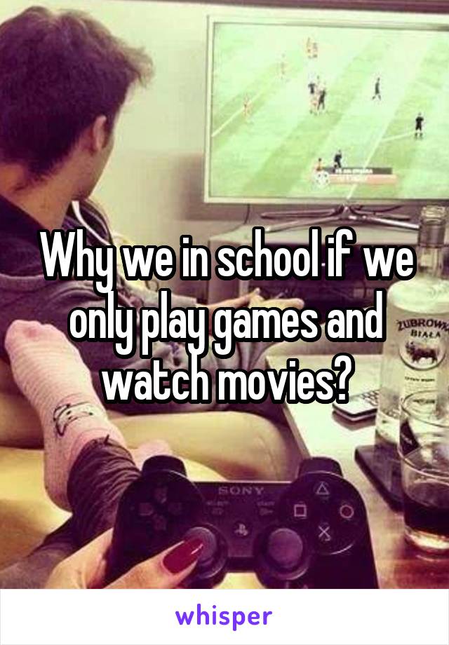 Why we in school if we only play games and watch movies?