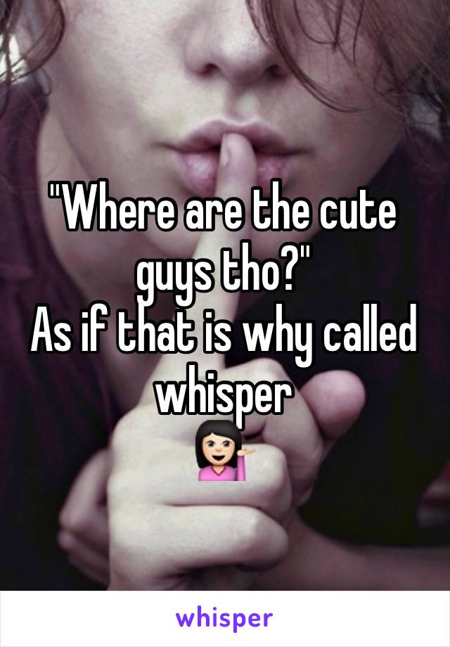 "Where are the cute guys tho?"
As if that is why called whisper 
💁🏻